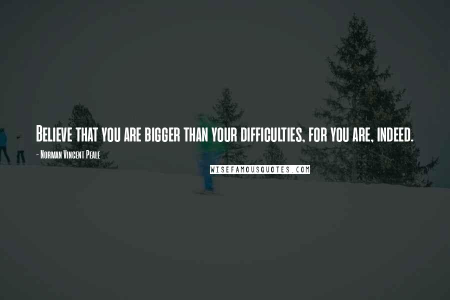 Norman Vincent Peale Quotes: Believe that you are bigger than your difficulties, for you are, indeed.