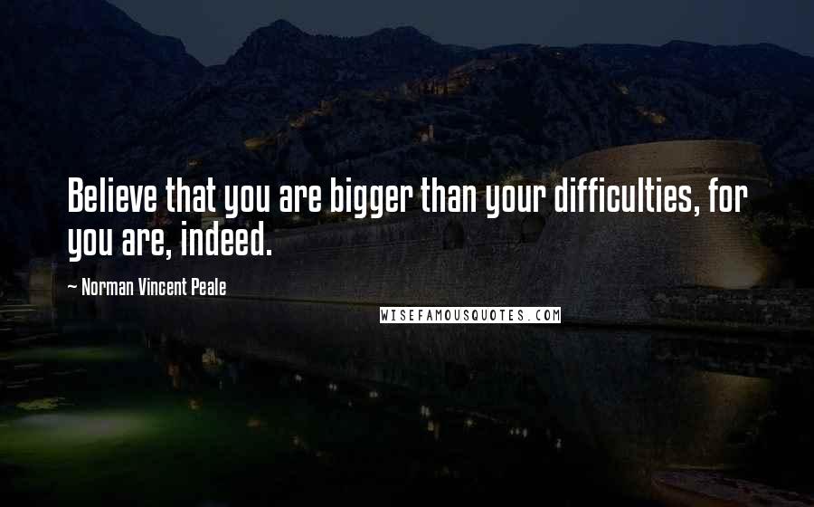 Norman Vincent Peale Quotes: Believe that you are bigger than your difficulties, for you are, indeed.