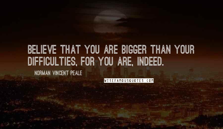 Norman Vincent Peale Quotes: Believe that you are bigger than your difficulties, for you are, indeed.