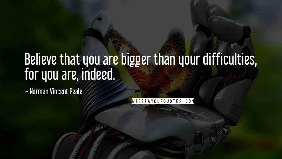 Norman Vincent Peale Quotes: Believe that you are bigger than your difficulties, for you are, indeed.