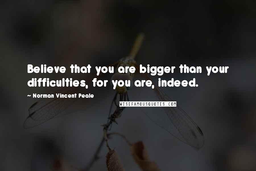 Norman Vincent Peale Quotes: Believe that you are bigger than your difficulties, for you are, indeed.