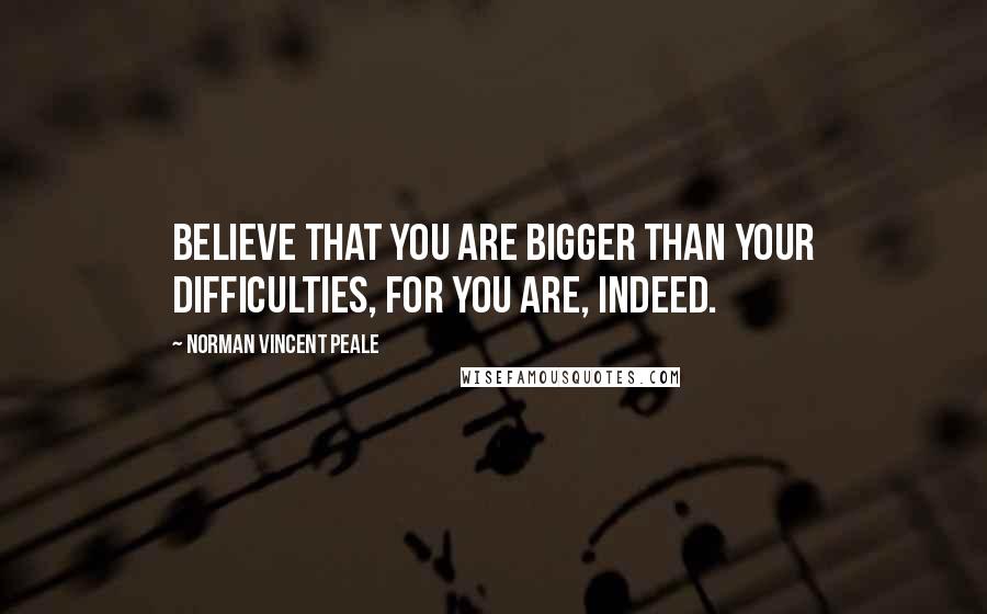 Norman Vincent Peale Quotes: Believe that you are bigger than your difficulties, for you are, indeed.