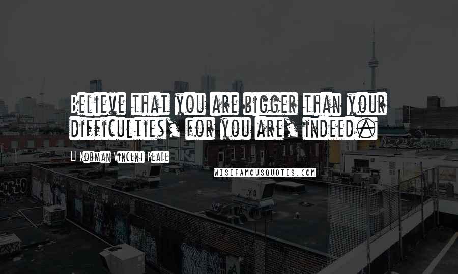 Norman Vincent Peale Quotes: Believe that you are bigger than your difficulties, for you are, indeed.