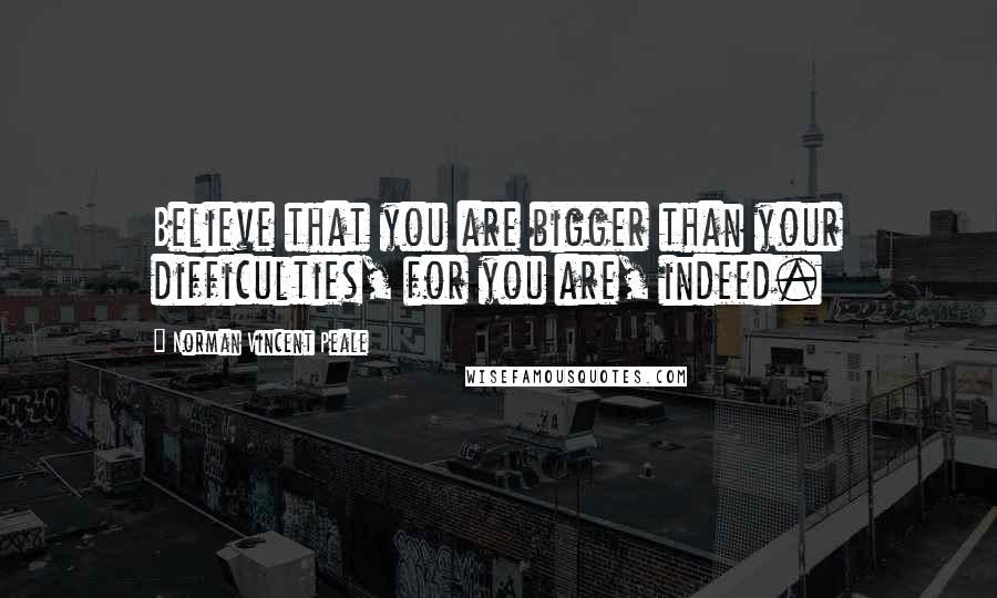 Norman Vincent Peale Quotes: Believe that you are bigger than your difficulties, for you are, indeed.