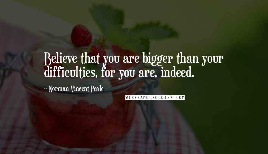 Norman Vincent Peale Quotes: Believe that you are bigger than your difficulties, for you are, indeed.