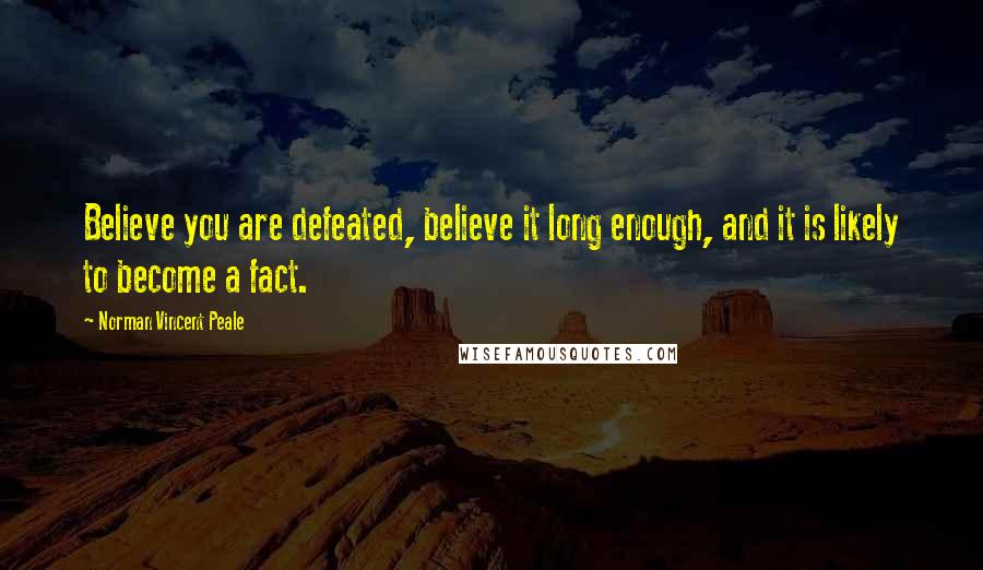 Norman Vincent Peale Quotes: Believe you are defeated, believe it long enough, and it is likely to become a fact.