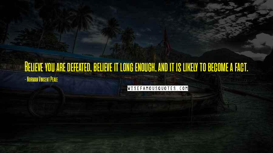 Norman Vincent Peale Quotes: Believe you are defeated, believe it long enough, and it is likely to become a fact.