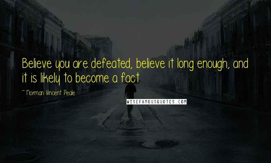 Norman Vincent Peale Quotes: Believe you are defeated, believe it long enough, and it is likely to become a fact.