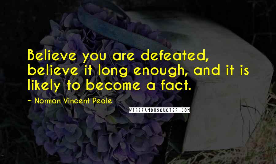 Norman Vincent Peale Quotes: Believe you are defeated, believe it long enough, and it is likely to become a fact.