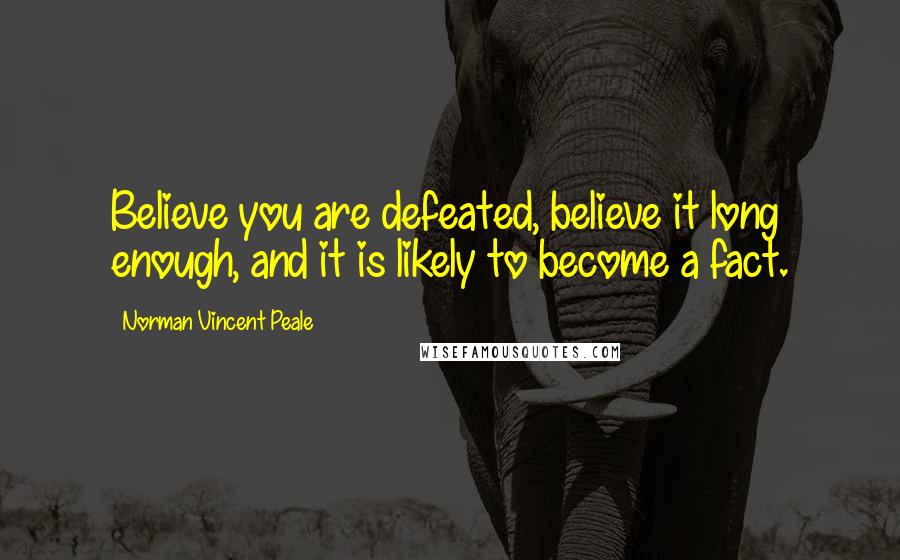 Norman Vincent Peale Quotes: Believe you are defeated, believe it long enough, and it is likely to become a fact.