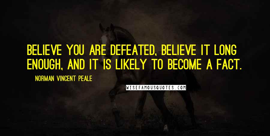 Norman Vincent Peale Quotes: Believe you are defeated, believe it long enough, and it is likely to become a fact.