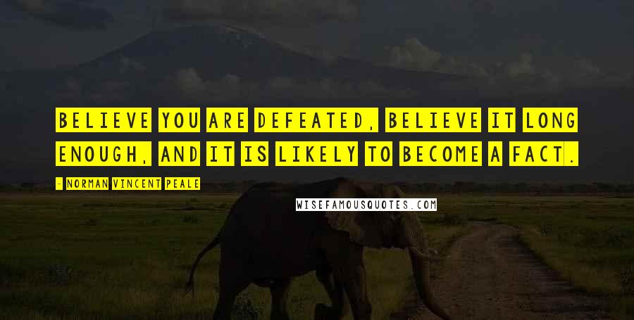 Norman Vincent Peale Quotes: Believe you are defeated, believe it long enough, and it is likely to become a fact.