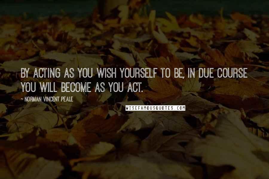 Norman Vincent Peale Quotes: By acting as you wish yourself to be, in due course you will become as you act.