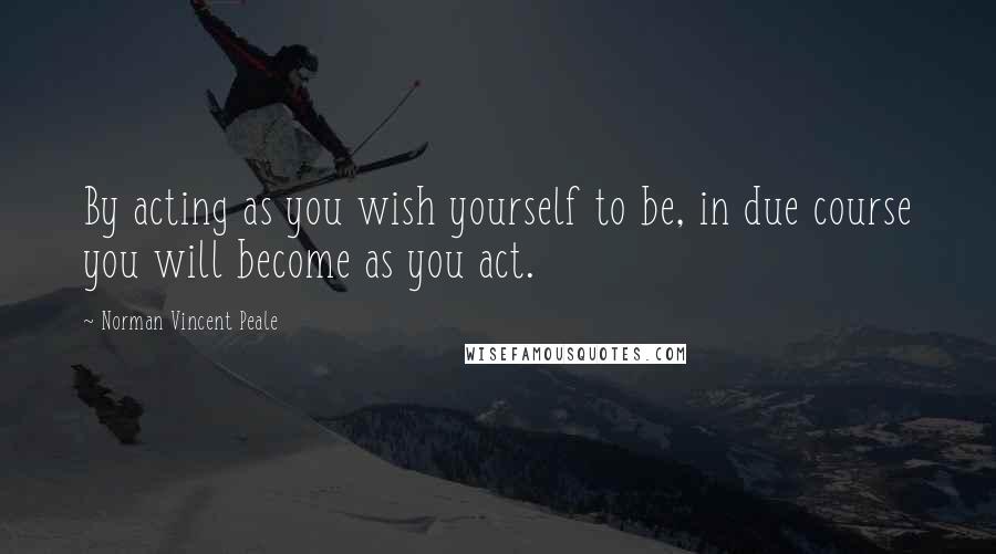 Norman Vincent Peale Quotes: By acting as you wish yourself to be, in due course you will become as you act.