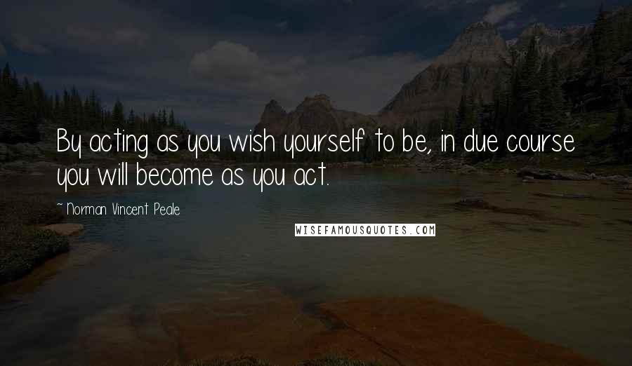 Norman Vincent Peale Quotes: By acting as you wish yourself to be, in due course you will become as you act.