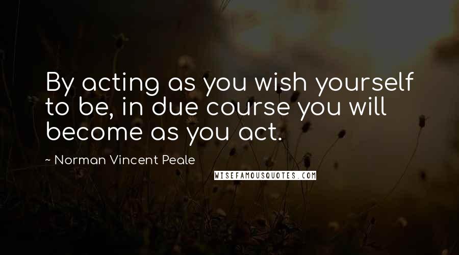 Norman Vincent Peale Quotes: By acting as you wish yourself to be, in due course you will become as you act.