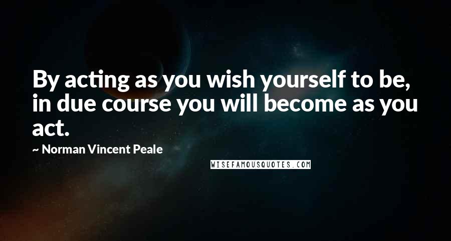 Norman Vincent Peale Quotes: By acting as you wish yourself to be, in due course you will become as you act.