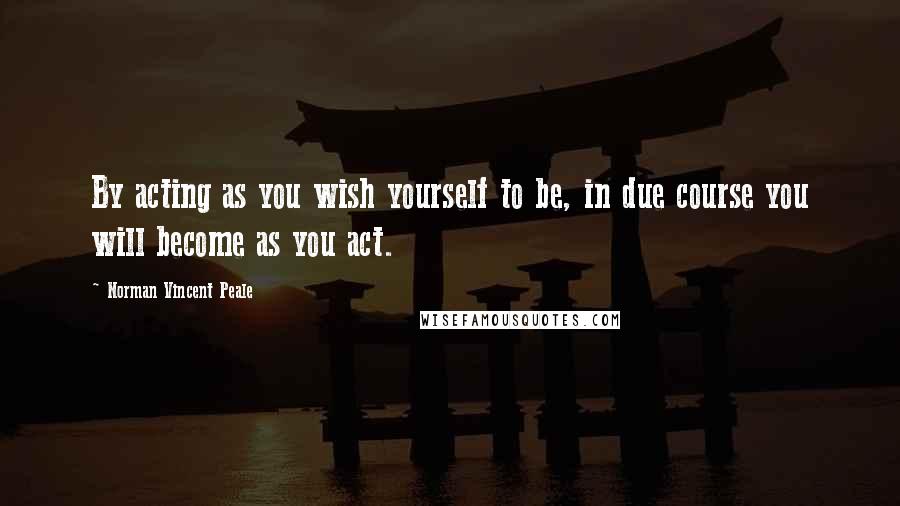 Norman Vincent Peale Quotes: By acting as you wish yourself to be, in due course you will become as you act.