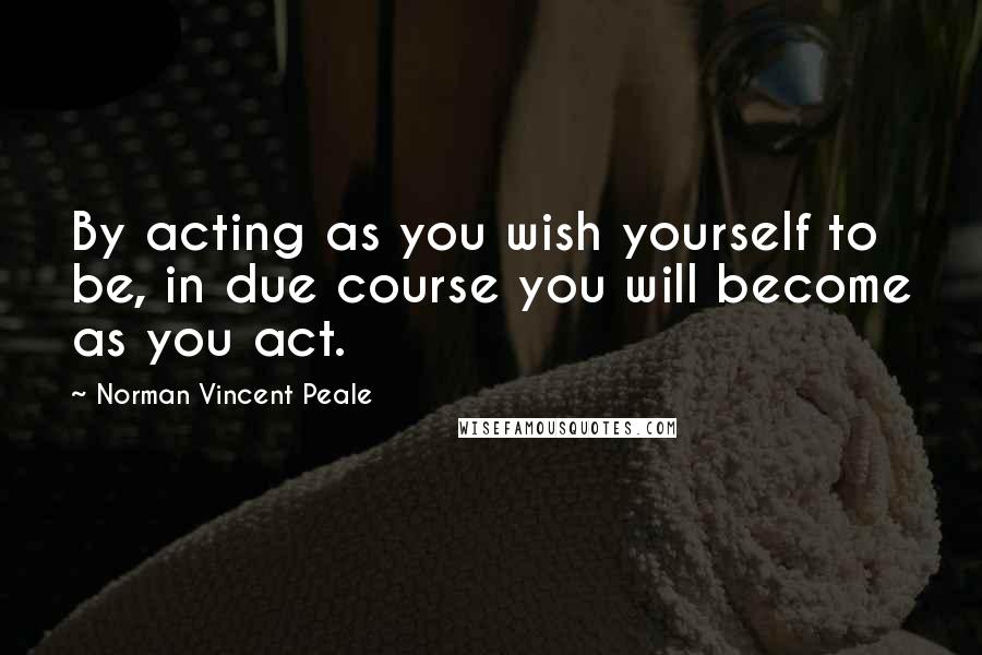 Norman Vincent Peale Quotes: By acting as you wish yourself to be, in due course you will become as you act.