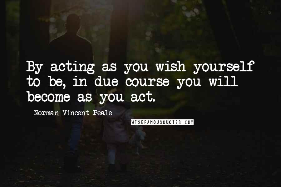 Norman Vincent Peale Quotes: By acting as you wish yourself to be, in due course you will become as you act.