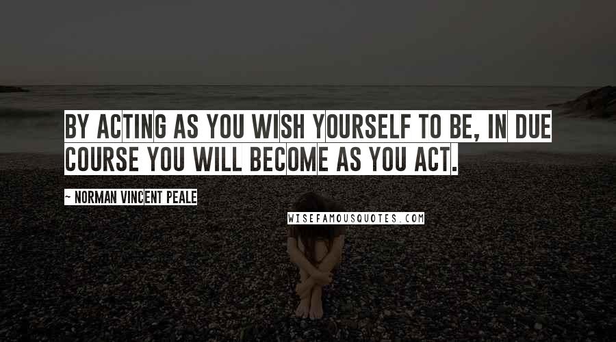 Norman Vincent Peale Quotes: By acting as you wish yourself to be, in due course you will become as you act.