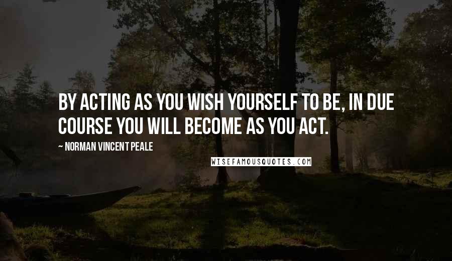 Norman Vincent Peale Quotes: By acting as you wish yourself to be, in due course you will become as you act.