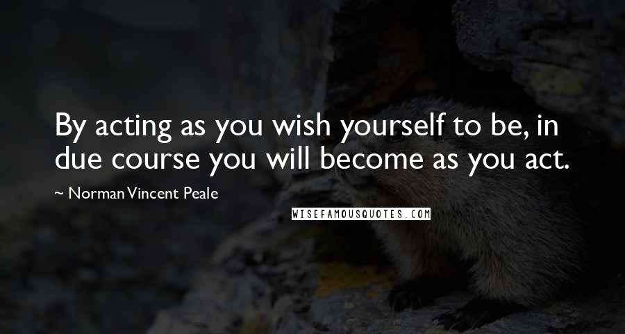 Norman Vincent Peale Quotes: By acting as you wish yourself to be, in due course you will become as you act.