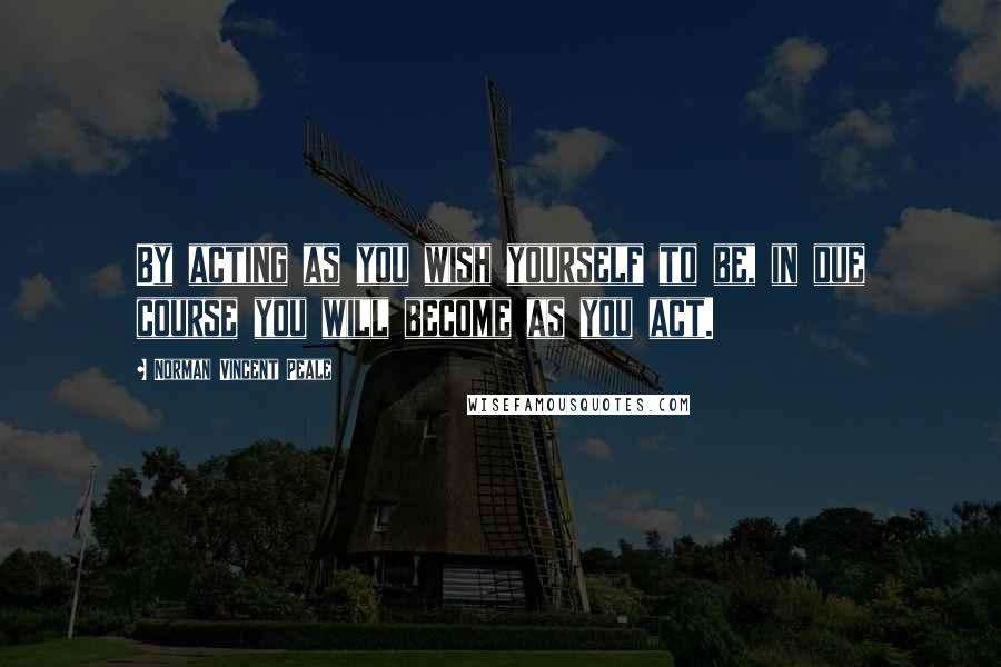 Norman Vincent Peale Quotes: By acting as you wish yourself to be, in due course you will become as you act.