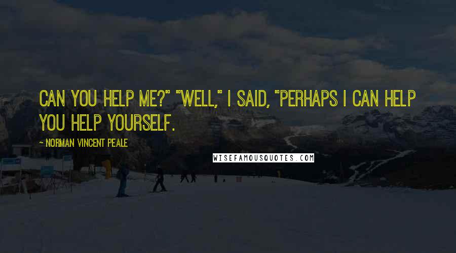 Norman Vincent Peale Quotes: Can you help me?" "Well," I said, "perhaps I can help you help yourself.