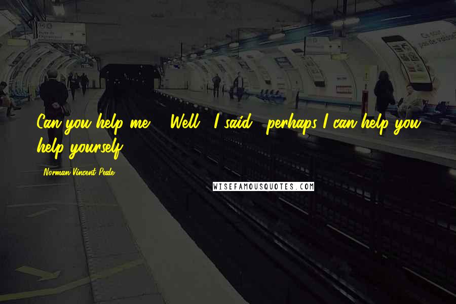 Norman Vincent Peale Quotes: Can you help me?" "Well," I said, "perhaps I can help you help yourself.