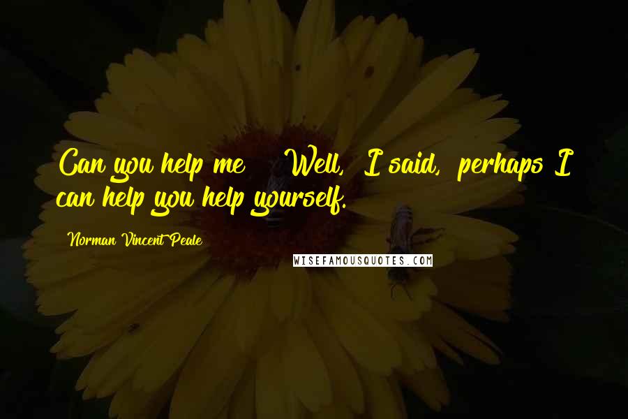 Norman Vincent Peale Quotes: Can you help me?" "Well," I said, "perhaps I can help you help yourself.