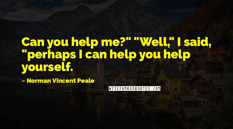 Norman Vincent Peale Quotes: Can you help me?" "Well," I said, "perhaps I can help you help yourself.