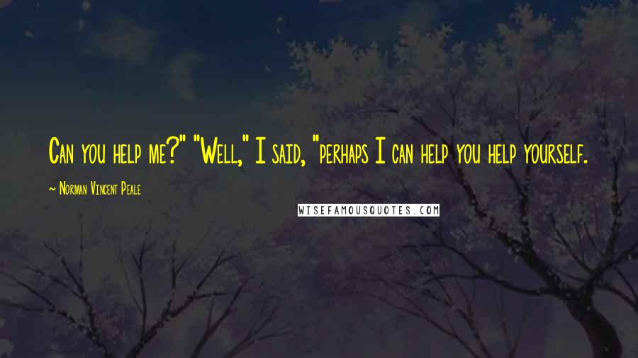 Norman Vincent Peale Quotes: Can you help me?" "Well," I said, "perhaps I can help you help yourself.