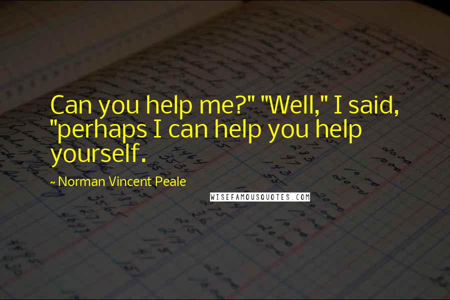 Norman Vincent Peale Quotes: Can you help me?" "Well," I said, "perhaps I can help you help yourself.