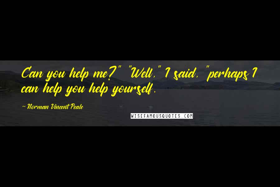 Norman Vincent Peale Quotes: Can you help me?" "Well," I said, "perhaps I can help you help yourself.