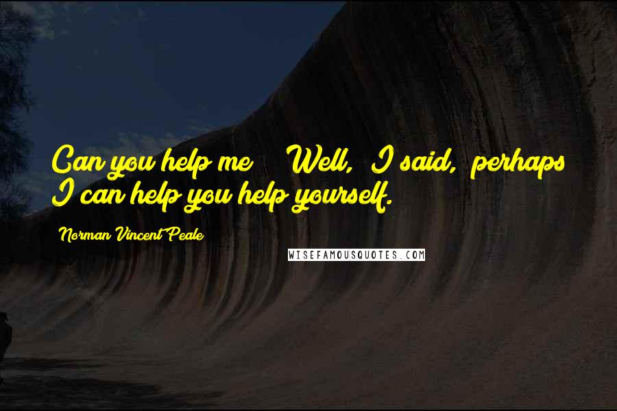 Norman Vincent Peale Quotes: Can you help me?" "Well," I said, "perhaps I can help you help yourself.