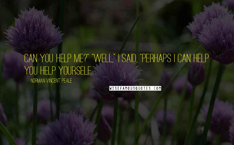 Norman Vincent Peale Quotes: Can you help me?" "Well," I said, "perhaps I can help you help yourself.