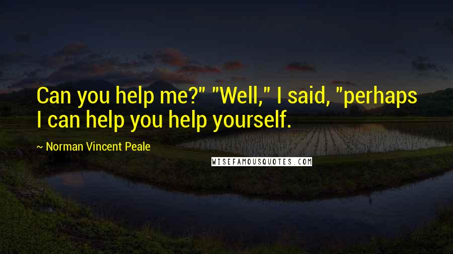 Norman Vincent Peale Quotes: Can you help me?" "Well," I said, "perhaps I can help you help yourself.
