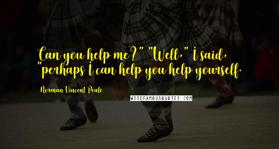 Norman Vincent Peale Quotes: Can you help me?" "Well," I said, "perhaps I can help you help yourself.