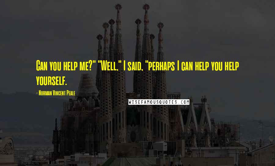 Norman Vincent Peale Quotes: Can you help me?" "Well," I said, "perhaps I can help you help yourself.