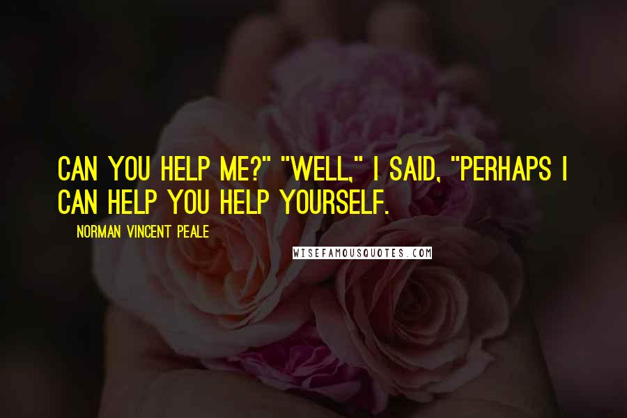 Norman Vincent Peale Quotes: Can you help me?" "Well," I said, "perhaps I can help you help yourself.