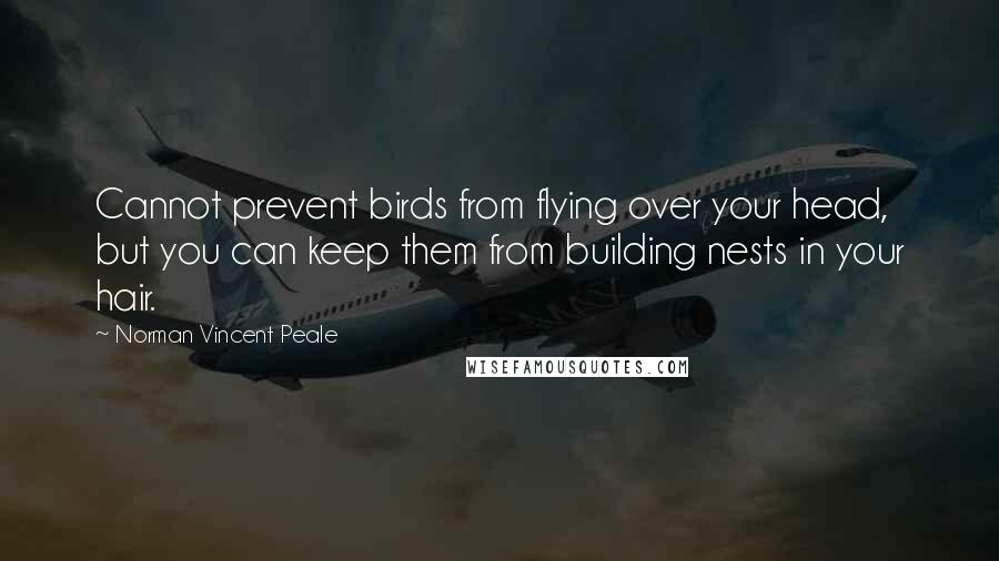 Norman Vincent Peale Quotes: Cannot prevent birds from flying over your head, but you can keep them from building nests in your hair.