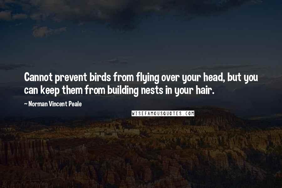 Norman Vincent Peale Quotes: Cannot prevent birds from flying over your head, but you can keep them from building nests in your hair.