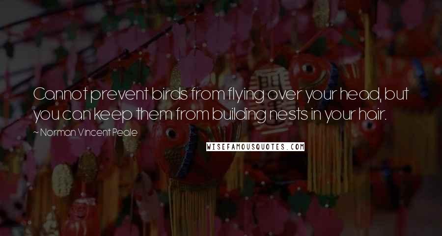 Norman Vincent Peale Quotes: Cannot prevent birds from flying over your head, but you can keep them from building nests in your hair.