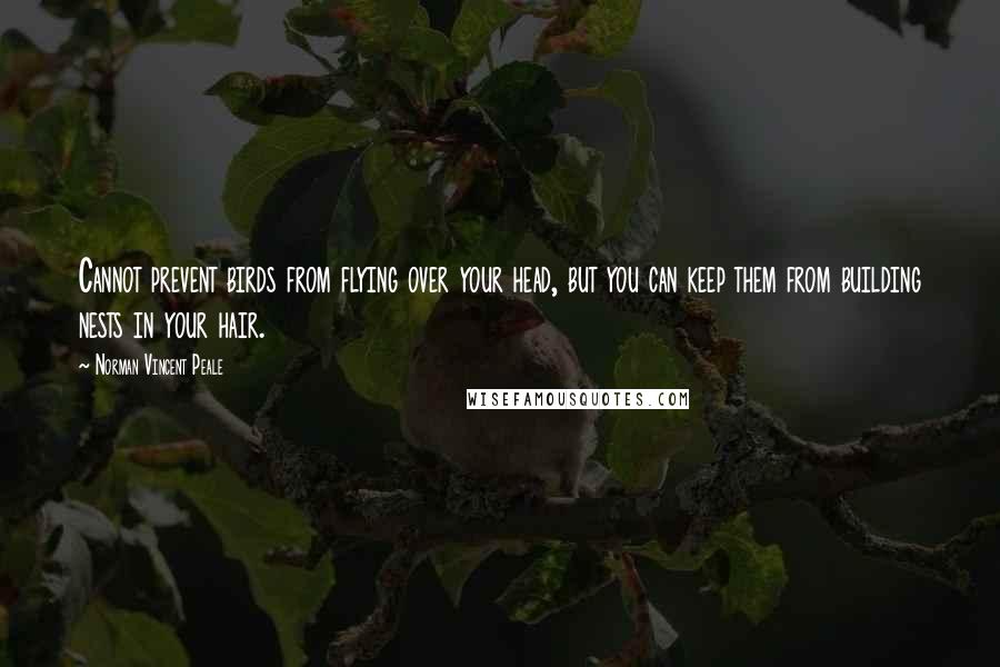 Norman Vincent Peale Quotes: Cannot prevent birds from flying over your head, but you can keep them from building nests in your hair.