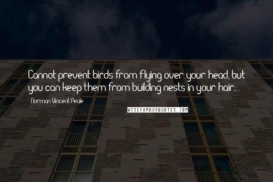 Norman Vincent Peale Quotes: Cannot prevent birds from flying over your head, but you can keep them from building nests in your hair.