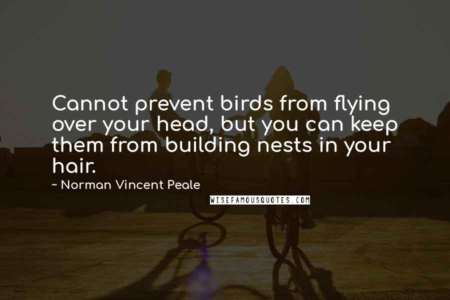 Norman Vincent Peale Quotes: Cannot prevent birds from flying over your head, but you can keep them from building nests in your hair.