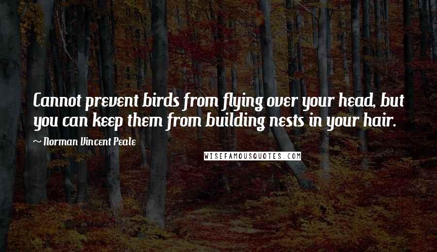 Norman Vincent Peale Quotes: Cannot prevent birds from flying over your head, but you can keep them from building nests in your hair.