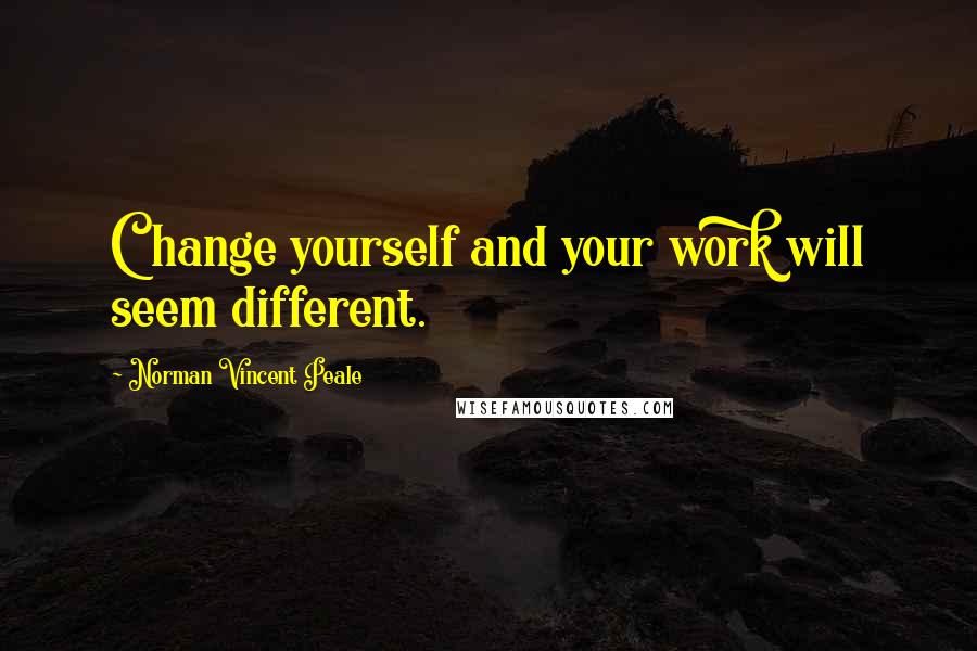 Norman Vincent Peale Quotes: Change yourself and your work will seem different.