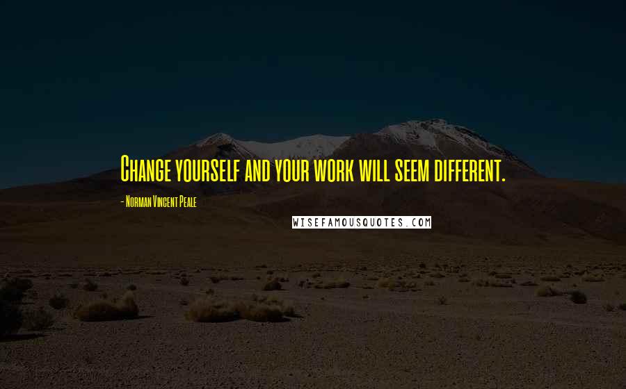Norman Vincent Peale Quotes: Change yourself and your work will seem different.